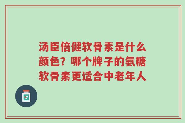 汤臣倍健软骨素是什么颜色?哪个牌子的氨糖软骨素更适合中老年人-第1张图片-超越 汤臣倍健软骨素是什么颜色?哪个牌子的氨糖软骨素更适合中老年人-第1张图片-超越
