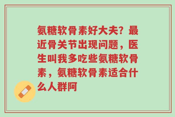氨糖软骨素好大夫?最近骨关节出现问题,医生叫我多吃些氨糖软骨素,氨糖软骨素适合什么人群阿-第1张图片-超越 氨糖软骨素好大夫?最近骨关节出现问题,医生叫我多吃些氨糖软骨素,氨糖软骨素适合什么人群阿-第1张图片-超越