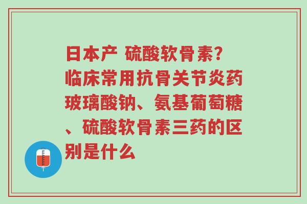 日本产 硫酸软骨素?临床常用抗骨关节炎药玻璃酸钠、氨基葡萄糖、硫酸软骨素三药的区别是什么-第1张图片-超越 日本产 硫酸软骨素?临床常用抗骨关节炎药玻璃酸钠、氨基葡萄糖、硫酸软骨素三药的区别是什么-第1张图片-超越