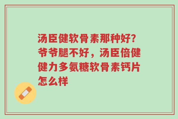 汤臣健软骨素那种好?爷爷腿不好,汤臣倍健健力多氨糖软骨素钙片怎么样-第1张图片-超越 汤臣健软骨素那种好?爷爷腿不好,汤臣倍健健力多氨糖软骨素钙片怎么样-第1张图片-超越