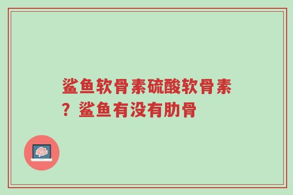 鲨鱼软骨素硫酸软骨素?鲨鱼有没有肋骨-第1张图片-超越 鲨鱼软骨素硫酸软骨素?鲨鱼有没有肋骨-第1张图片-超越