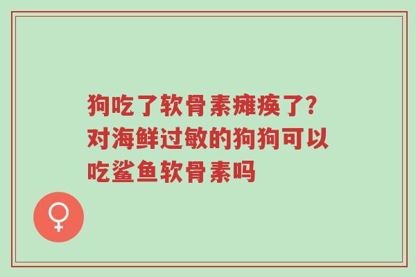 狗吃了软骨素瘫痪了?对海鲜过敏的狗狗可以吃鲨鱼软骨素吗-第1张图片-超越 狗吃了软骨素瘫痪了?对海鲜过敏的狗狗可以吃鲨鱼软骨素吗-第1张图片-超越