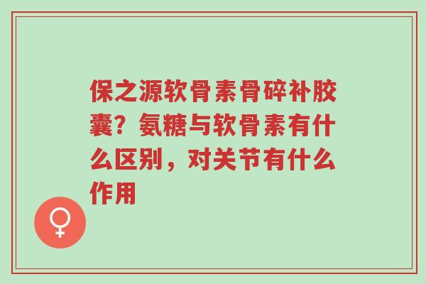 保之源软骨素骨碎补胶囊?氨糖与软骨素有什么区别,对关节有什么作用-第1张图片-超越 保之源软骨素骨碎补胶囊?氨糖与软骨素有什么区别,对关节有什么作用-第1张图片-超越