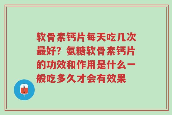 软骨素钙片每天吃几次最好？氨糖软骨素钙片的功效和作用是什么一般吃多久才会有效果-第1张图片-超越
