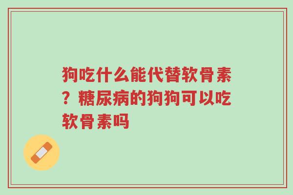 狗吃什么能代替软骨素?糖尿病的狗狗可以吃软骨素吗-第1张图片-超越 狗吃什么能代替软骨素?糖尿病的狗狗可以吃软骨素吗-第1张图片-超越