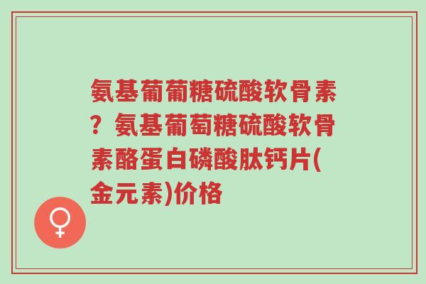 氨基葡葡糖硫酸软骨素?氨基葡萄糖硫酸软骨素酪蛋白磷酸肽钙片(金元素)价格-第1张图片-超越 氨基葡葡糖硫酸软骨素?氨基葡萄糖硫酸软骨素酪蛋白磷酸肽钙片(金元素)价格-第1张图片-超越