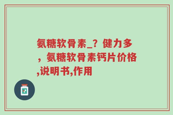 氨糖软骨素_?健力多,氨糖软骨素钙片价格,说明书,作用-第1张图片-超越 氨糖软骨素_?健力多,氨糖软骨素钙片价格,说明书,作用-第1张图片-超越