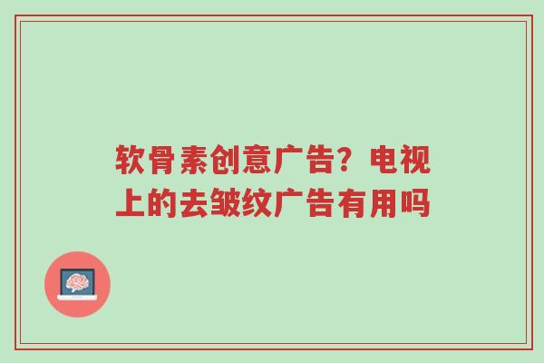 软骨素创意广告?电视上的去皱纹广告有用吗-第1张图片-超越 软骨素创意广告?电视上的去皱纹广告有用吗-第1张图片-超越