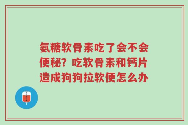 氨糖软骨素吃了会不会便秘?吃软骨素和钙片造成狗狗拉软便怎么办-第1张图片-超越 氨糖软骨素吃了会不会便秘?吃软骨素和钙片造成狗狗拉软便怎么办-第1张图片-超越