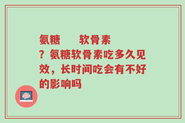氨糖 软骨素?氨糖软骨素吃多久见效,长时间吃会有不好的影响吗-第1张图片-超越 氨糖 软骨素?氨糖软骨素吃多久见效,长时间吃会有不好的影响吗-第1张图片-超越