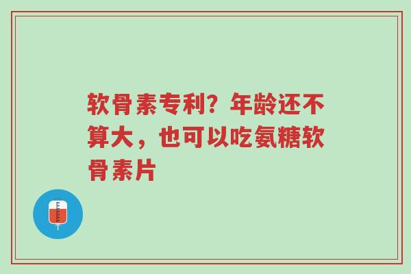 软骨素专利?年龄还不算大,也可以吃氨糖软骨素片-第1张图片-超越 软骨素专利?年龄还不算大,也可以吃氨糖软骨素片-第1张图片-超越