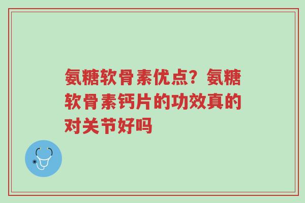 氨糖软骨素优点?氨糖软骨素钙片的功效真的对关节好吗-第1张图片-超越 氨糖软骨素优点?氨糖软骨素钙片的功效真的对关节好吗-第1张图片-超越