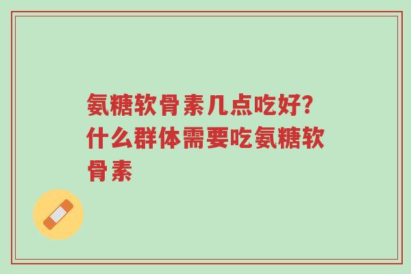 氨糖软骨素几点吃好？什么群体需要吃氨糖软骨素-第1张图片-超越