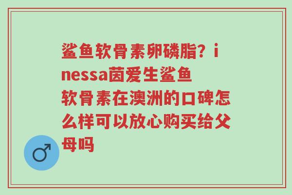 鲨鱼软骨素卵磷脂?inessa茵爱生鲨鱼软骨素在澳洲的口碑怎么样可以放心购买给父母吗-第1张图片-超越 鲨鱼软骨素卵磷脂?inessa茵爱生鲨鱼软骨素在澳洲的口碑怎么样可以放心购买给父母吗-第1张图片-超越