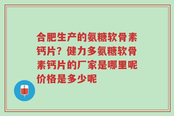合肥生产的氨糖软骨素钙片?健力多氨糖软骨素钙片的厂家是哪里呢价格是多少呢-第1张图片-超越 合肥生产的氨糖软骨素钙片?健力多氨糖软骨素钙片的厂家是哪里呢价格是多少呢-第1张图片-超越