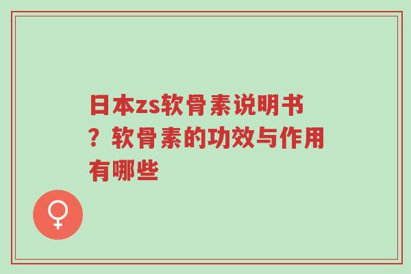 日本zs软骨素说明书?软骨素的功效与作用有哪些-第1张图片-超越 日本zs软骨素说明书?软骨素的功效与作用有哪些-第1张图片-超越