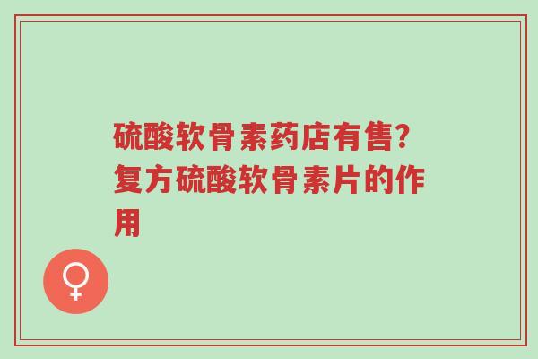 硫酸软骨素药店有售?复方硫酸软骨素片的作用-第1张图片-超越 硫酸软骨素药店有售?复方硫酸软骨素片的作用-第1张图片-超越