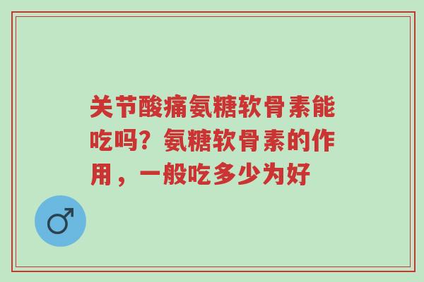 关节酸痛氨糖软骨素能吃吗?氨糖软骨素的作用,一般吃多少为好-第1张图片-超越 关节酸痛氨糖软骨素能吃吗?氨糖软骨素的作用,一般吃多少为好-第1张图片-超越