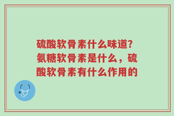 硫酸软骨素什么味道?氨糖软骨素是什么,硫酸软骨素有什么作用的-第1张图片-超越 硫酸软骨素什么味道?氨糖软骨素是什么,硫酸软骨素有什么作用的-第1张图片-超越