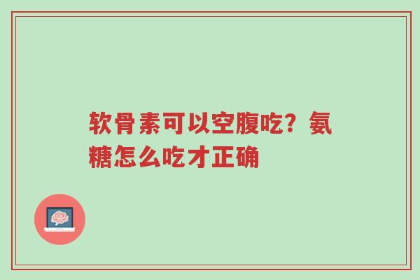 软骨素可以空腹吃?氨糖怎么吃才正确-第1张图片-超越 软骨素可以空腹吃?氨糖怎么吃才正确-第1张图片-超越