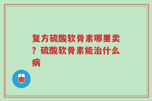 复方硫酸软骨素哪里卖?硫酸软骨素能治什么病-第1张图片-超越 复方硫酸软骨素哪里卖?硫酸软骨素能治什么病-第1张图片-超越