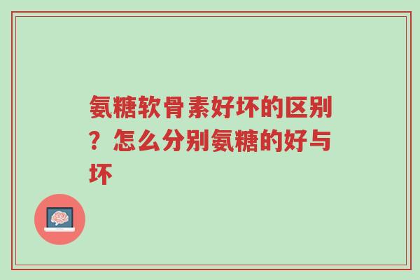 氨糖软骨素好坏的区别?怎么分别氨糖的好与坏-第1张图片-超越 氨糖软骨素好坏的区别?怎么分别氨糖的好与坏-第1张图片-超越