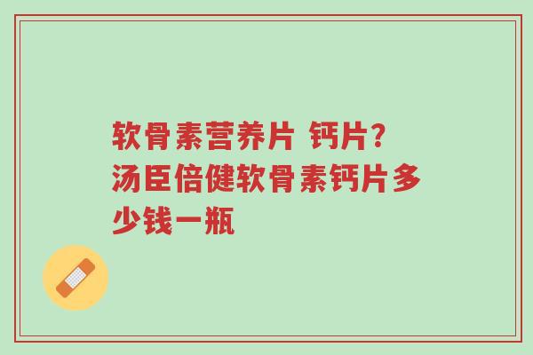 软骨素营养片 钙片?汤臣倍健软骨素钙片多少钱一瓶-第1张图片-超越 软骨素营养片 钙片?汤臣倍健软骨素钙片多少钱一瓶-第1张图片-超越