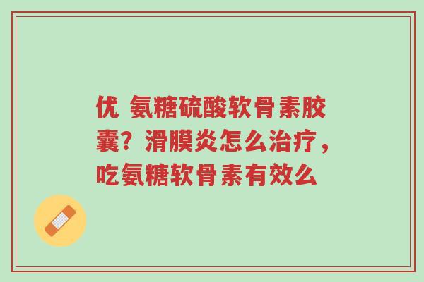 优 氨糖硫酸软骨素胶囊?滑膜炎怎么治疗,吃氨糖软骨素有效么-第1张图片-超越 优 氨糖硫酸软骨素胶囊?滑膜炎怎么治疗,吃氨糖软骨素有效么-第1张图片-超越