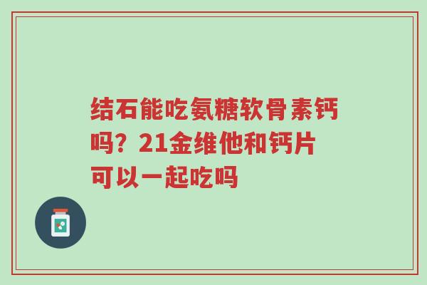 结石能吃氨糖软骨素钙吗？21金维他和钙片可以一起吃吗-第1张图片-超越