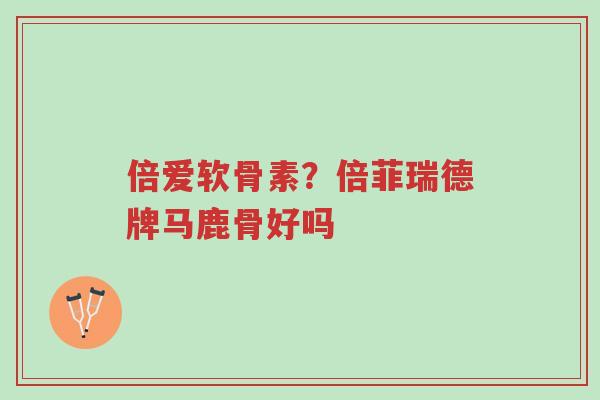 倍爱软骨素?倍菲瑞德牌马鹿骨好吗-第1张图片-超越 倍爱软骨素?倍菲瑞德牌马鹿骨好吗-第1张图片-超越