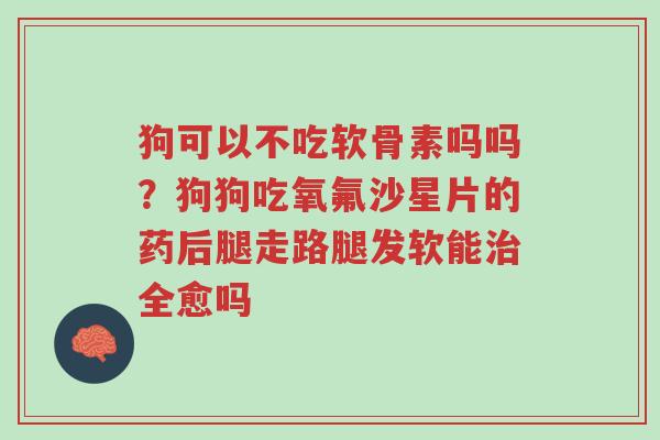 狗可以不吃软骨素吗吗?狗狗吃氧氟沙星片的药后腿走路腿发软能治全愈吗-第1张图片-超越 狗可以不吃软骨素吗吗?狗狗吃氧氟沙星片的药后腿走路腿发软能治全愈吗-第1张图片-超越