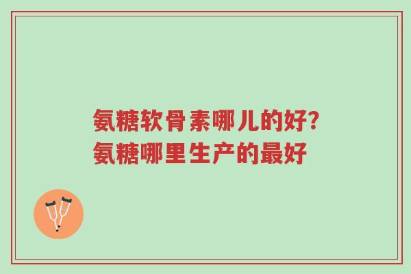 氨糖软骨素哪儿的好?氨糖哪里生产的最好-第1张图片-超越 氨糖软骨素哪儿的好?氨糖哪里生产的最好-第1张图片-超越