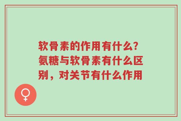 软骨素的作用有什么?氨糖与软骨素有什么区别,对关节有什么作用-第1张图片-超越 软骨素的作用有什么?氨糖与软骨素有什么区别,对关节有什么作用-第1张图片-超越