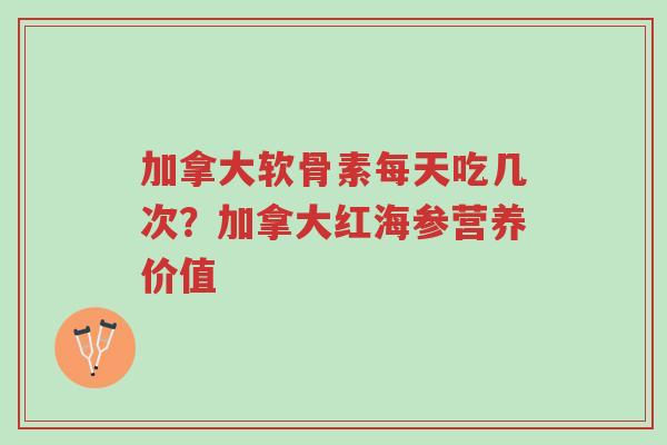 加拿大软骨素每天吃几次?加拿大红海参营养价值-第1张图片-超越 加拿大软骨素每天吃几次?加拿大红海参营养价值-第1张图片-超越