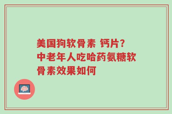 美国狗软骨素 钙片?中老年人吃哈药氨糖软骨素效果如何-第1张图片-超越 美国狗软骨素 钙片?中老年人吃哈药氨糖软骨素效果如何-第1张图片-超越