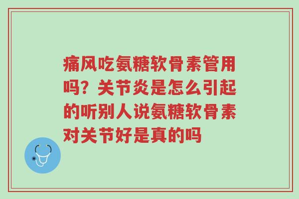 痛风吃氨糖软骨素管用吗？关节炎是怎么引起的听别人说氨糖软骨素对关节好是真的吗-第1张图片-超越