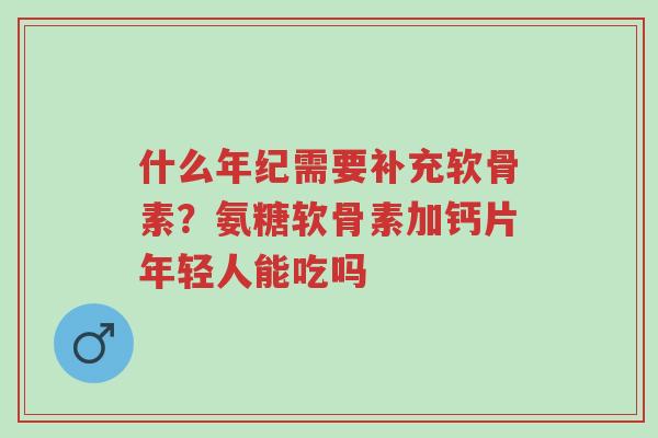 什么年纪需要补充软骨素?氨糖软骨素加钙片年轻人能吃吗-第1张图片-超越 什么年纪需要补充软骨素?氨糖软骨素加钙片年轻人能吃吗-第1张图片-超越