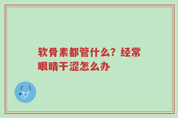 软骨素都管什么?经常眼睛干涩怎么办-第1张图片-超越 软骨素都管什么?经常眼睛干涩怎么办-第1张图片-超越