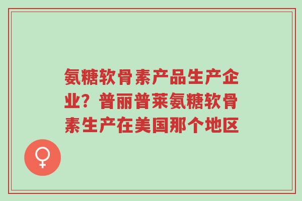 氨糖软骨素产品生产企业?普丽普莱氨糖软骨素生产在美国那个地区-第1张图片-超越 氨糖软骨素产品生产企业?普丽普莱氨糖软骨素生产在美国那个地区-第1张图片-超越