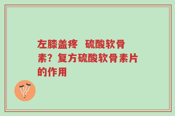 左膝盖疼 硫酸软骨素?复方硫酸软骨素片的作用-第1张图片-超越 左膝盖疼 硫酸软骨素?复方硫酸软骨素片的作用-第1张图片-超越