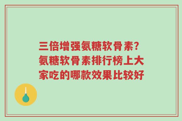 三倍增强氨糖软骨素?氨糖软骨素排行榜上大家吃的哪款效果比较好-第1张图片-超越 三倍增强氨糖软骨素?氨糖软骨素排行榜上大家吃的哪款效果比较好-第1张图片-超越