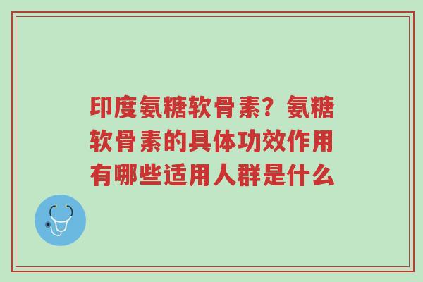 印度氨糖软骨素?氨糖软骨素的具体功效作用有哪些适用人群是什么-第1张图片-超越 印度氨糖软骨素?氨糖软骨素的具体功效作用有哪些适用人群是什么-第1张图片-超越