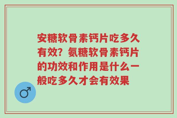 安糖软骨素钙片吃多久有效?氨糖软骨素钙片的功效和作用是什么一般吃多久才会有效果-第1张图片-超越 安糖软骨素钙片吃多久有效?氨糖软骨素钙片的功效和作用是什么一般吃多久才会有效果-第1张图片-超越