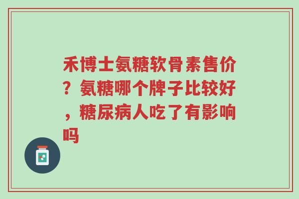 禾博士氨糖软骨素售价?氨糖哪个牌子比较好,糖尿病人吃了有影响吗-第1张图片-超越 禾博士氨糖软骨素售价?氨糖哪个牌子比较好,糖尿病人吃了有影响吗-第1张图片-超越