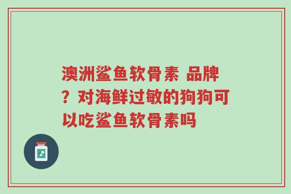 澳洲鲨鱼软骨素 品牌?对海鲜过敏的狗狗可以吃鲨鱼软骨素吗-第1张图片-超越 澳洲鲨鱼软骨素 品牌?对海鲜过敏的狗狗可以吃鲨鱼软骨素吗-第1张图片-超越
