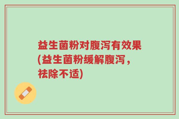 益生菌粉对腹泻有效果(益生菌粉缓解腹泻,祛除不适)-第1张图片-超越 益生菌粉对腹泻有效果(益生菌粉缓解腹泻,祛除不适)-第1张图片-超越
