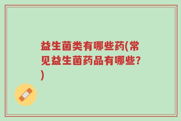 益生菌类有哪些药(常见益生菌药品有哪些?)-第1张图片-超越 益生菌类有哪些药(常见益生菌药品有哪些?)-第1张图片-超越