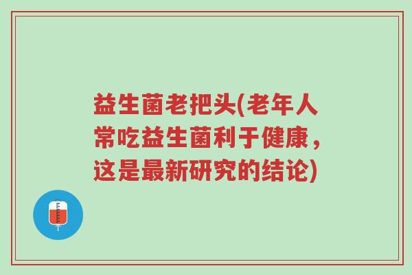 益生菌老把头(老年人常吃益生菌利于健康,这是最新研究的结论)-第1张图片-超越 益生菌老把头(老年人常吃益生菌利于健康,这是最新研究的结论)-第1张图片-超越