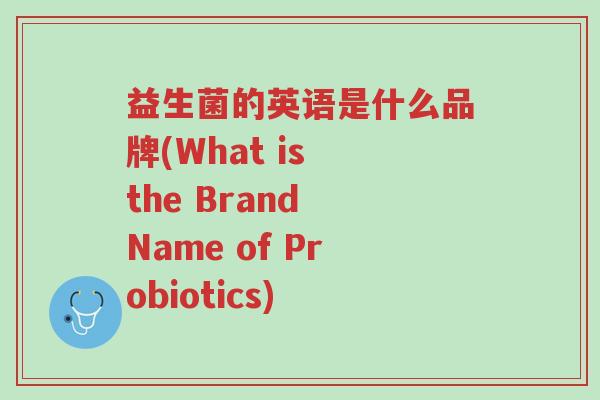 益生菌的英语是什么品牌(What is the Brand Name of Probiotics)-第1张图片-超越 益生菌的英语是什么品牌(What is the Brand Name of Probiotics)-第1张图片-超越