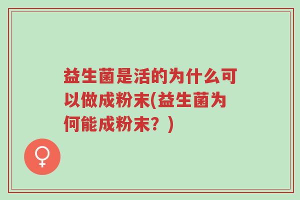 益生菌是活的为什么可以做成粉末(益生菌为何能成粉末?)-第1张图片-超越 益生菌是活的为什么可以做成粉末(益生菌为何能成粉末?)-第1张图片-超越